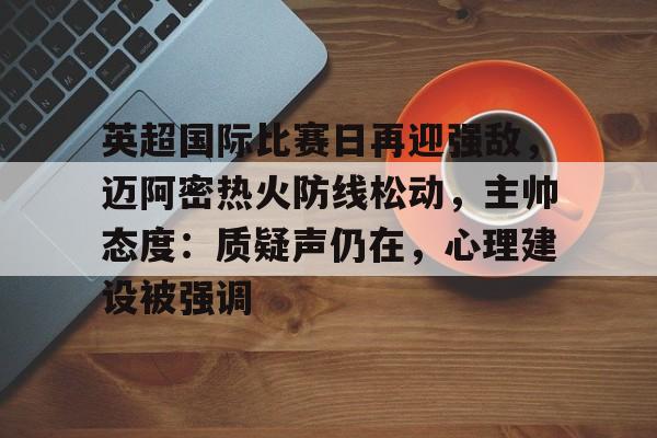 英雄联盟-关于英超国际比赛日再迎强敌，迈阿密热火防线松动，主帅态度：质疑声仍在，心理建设被强调的信息