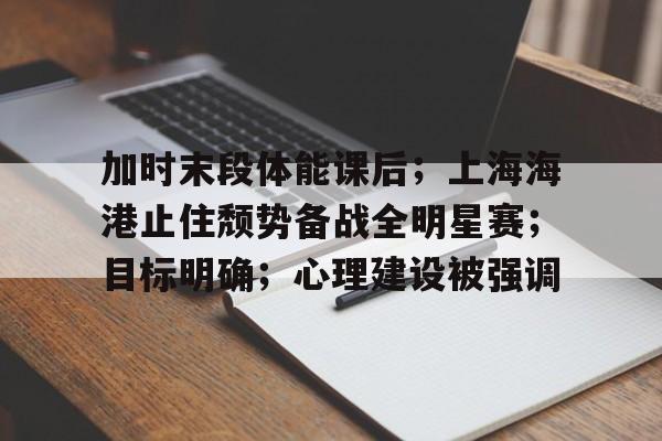 九游-包含加时末段体能课后；上海海港止住颓势备战全明星赛；目标明确；心理建设被强调的词条